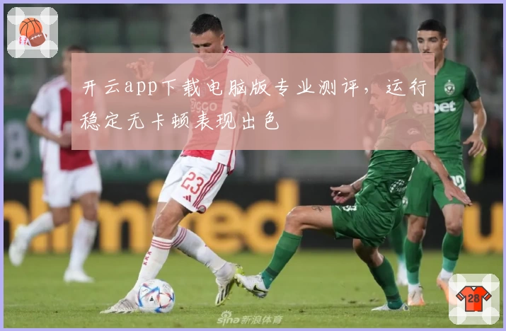 开云app下载电脑版专业测评，运行稳定无卡顿表现出色