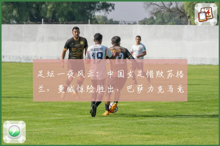 足坛一夜风云：中国女足惜败苏格兰，曼城惊险胜出，巴萨力克马竞