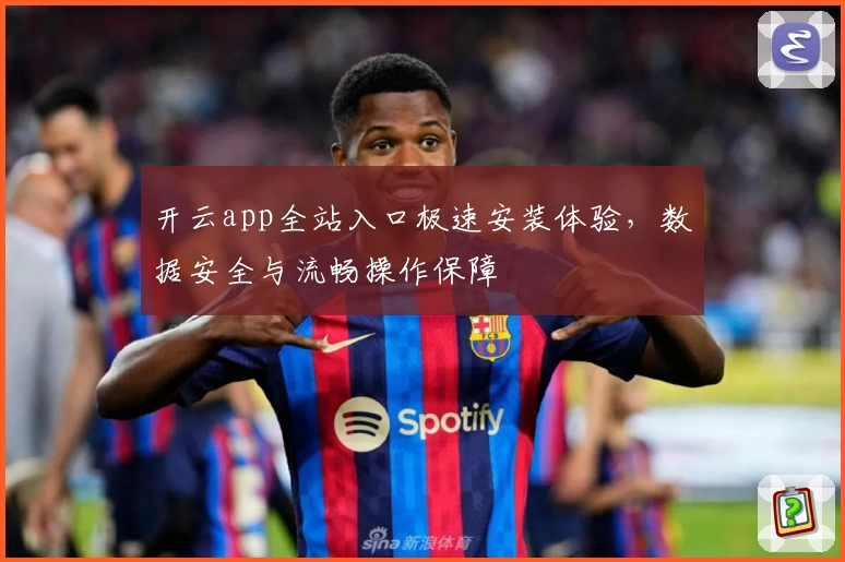 开云app全站入口极速安装体验,数据安全与流畅操作保障
