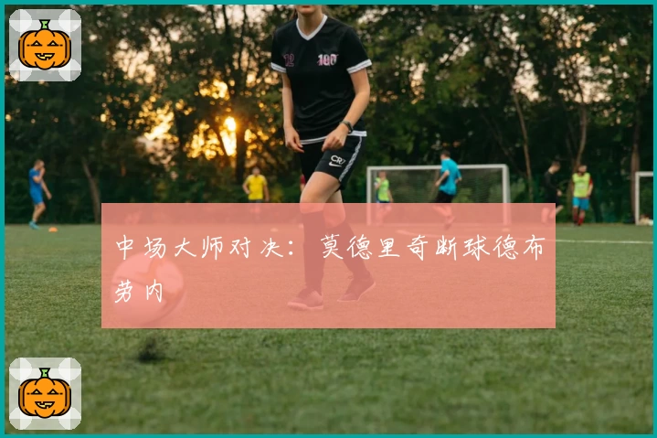 中场大师对决：莫德里奇断球德布劳内