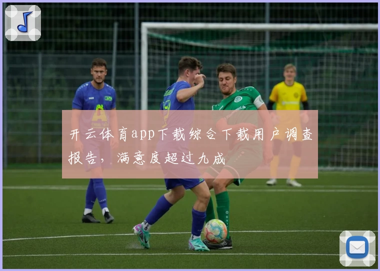 开云体育app下载综合下载用户调查报告，满意度超过九成