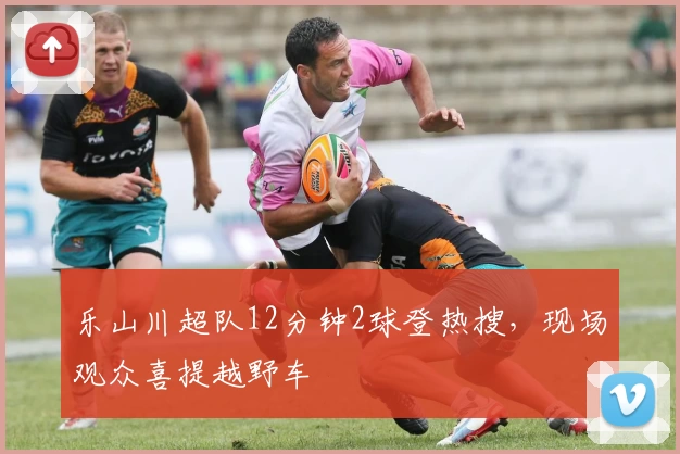 乐山川超队12分钟2球登热搜，现场观众喜提越野车