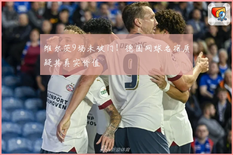 维尔茨9场未破门！德国网球名宿质疑其真实价值