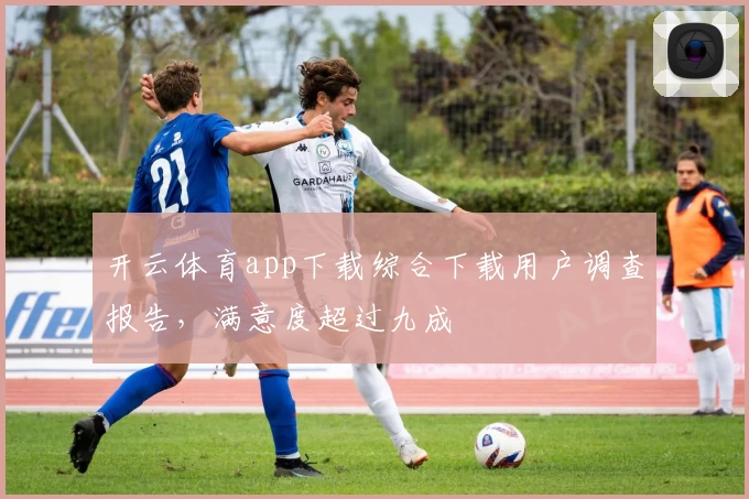 开云体育app下载综合下载用户调查报告,满意度超过九成