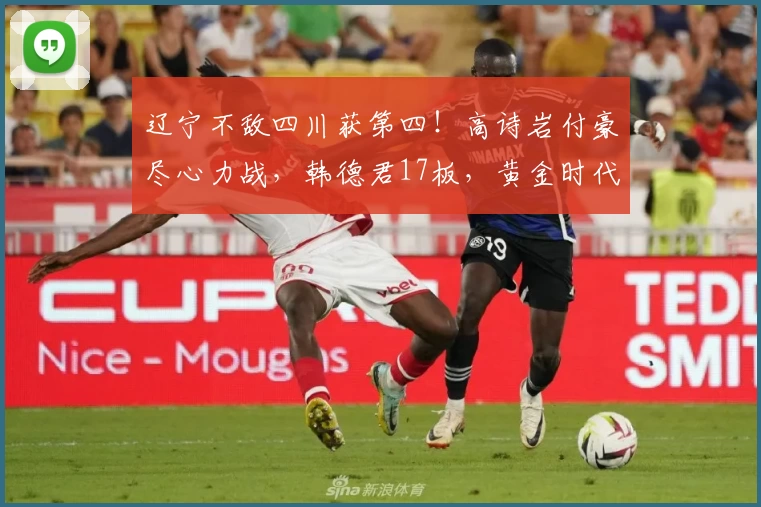 辽宁不敌四川获第四!高诗岩付豪尽心力战,韩德君17板,黄金时代落幕
