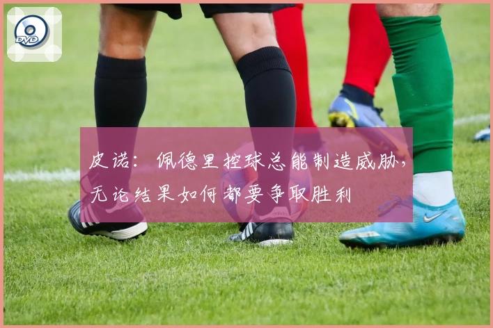 皮诺：佩德里控球总能制造威胁，无论结果如何都要争取胜利