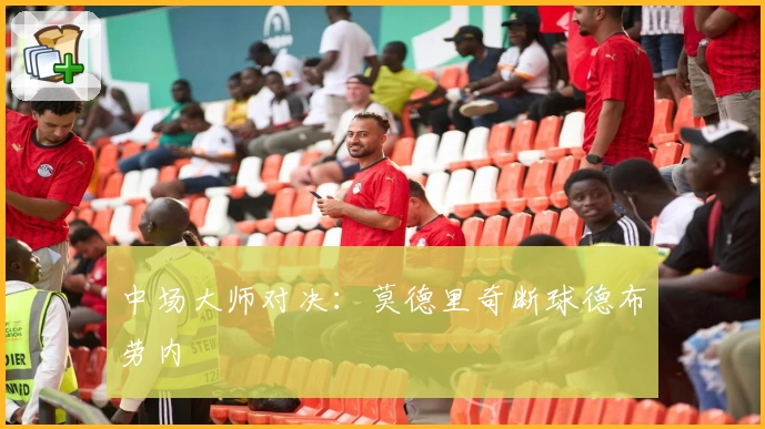 中场大师对决：莫德里奇断球德布劳内