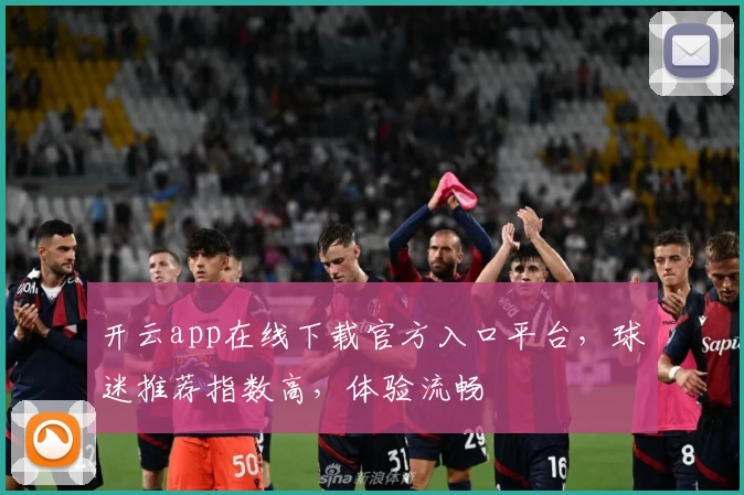 开云app在线下载官方入口平台，球迷推荐指数高，体验流畅