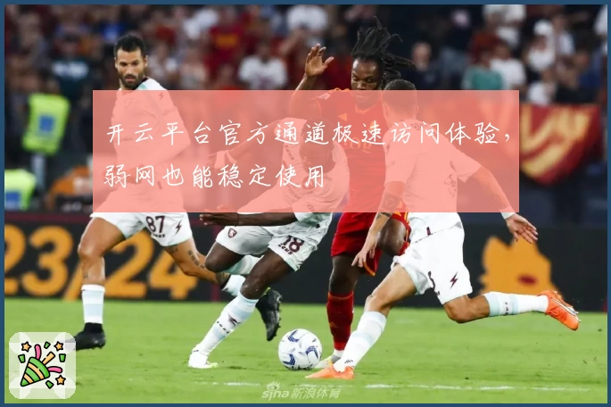 开云平台官方通道极速访问体验，弱网也能稳定使用