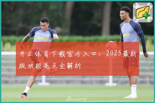 开云体育下载官方入口，2025最新版功能亮点全解析