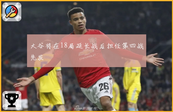 大谷将在18局延长战后担任第四战先发