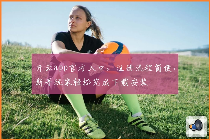 开云app官方入口,注册流程简便,新手玩家轻松完成下载安装