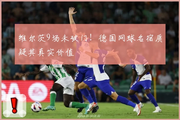 维尔茨9场未破门！德国网球名宿质疑其真实价值