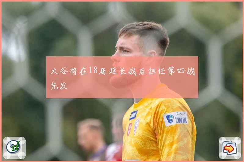 大谷将在18局延长战后担任第四战先发