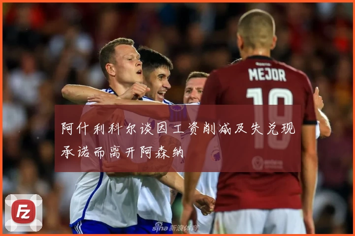 阿什利科尔谈因工资削减及失兑现承诺而离开阿森纳