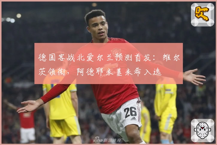 德国客战北爱尔兰预测首发：维尔茨领衔，阿德耶米基米希入选
