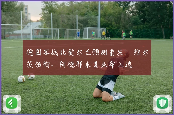 德国客战北爱尔兰预测首发：维尔茨领衔，阿德耶米基米希入选