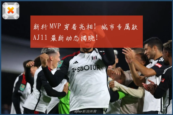 新科 MVP 穿着亮相！城市专属款 AJ11 最新动态揭晓！