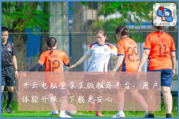 开云电脑登录正版推荐平台，用户体验升级，下载更安心