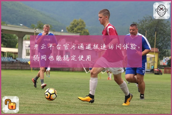 开云平台官方通道极速访问体验，弱网也能稳定使用