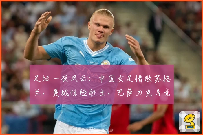足坛一夜风云：中国女足惜败苏格兰，曼城惊险胜出，巴萨力克马竞