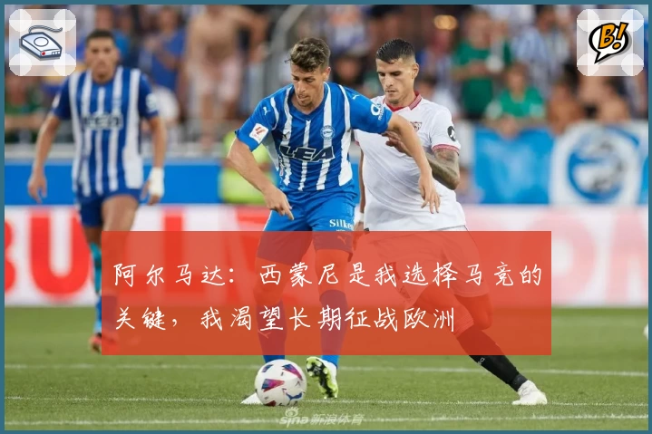 阿尔马达：西蒙尼是我选择马竞的关键，我渴望长期征战欧洲