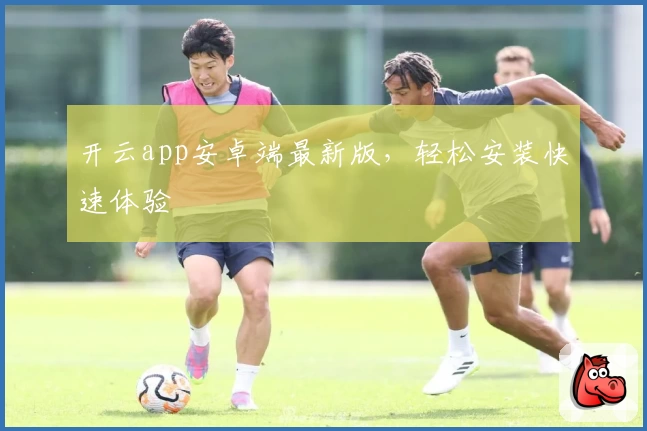 开云app安卓端最新版，轻松安装快速体验