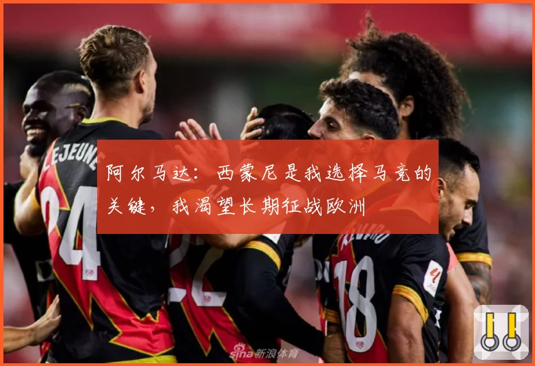 阿尔马达:西蒙尼是我选择马竞的关键,我渴望长期征战欧洲