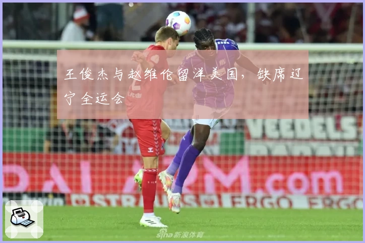 王俊杰与赵维伦留洋美国,缺席辽宁全运会