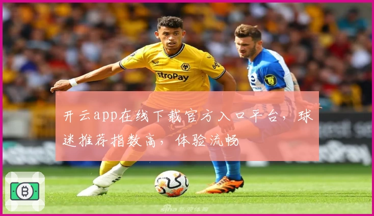 开云app在线下载官方入口平台,球迷推荐指数高,体验流畅