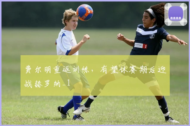 费尔明重返训练，有望休赛期后迎战赫罗纳_1