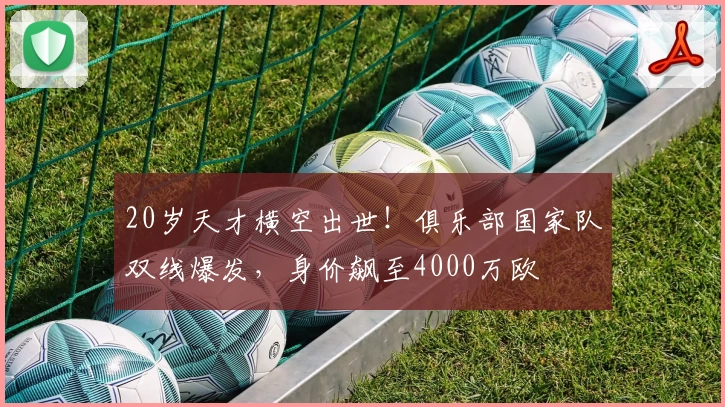 20岁天才横空出世！俱乐部国家队双线爆发，身价飙至4000万欧