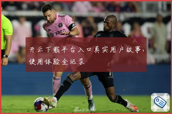 开云下载平台入口真实用户故事，使用体验全记录