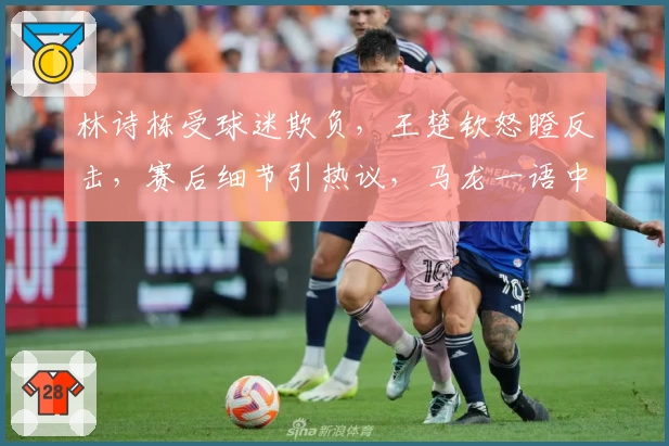 林诗栋受球迷欺负,王楚钦怒瞪反击,赛后细节引热议,马龙一语中的