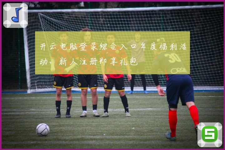 开云电脑登录综合入口年度福利活动，新人注册即享礼包