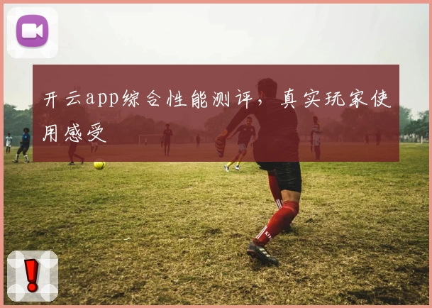 开云app综合性能测评，真实玩家使用感受
