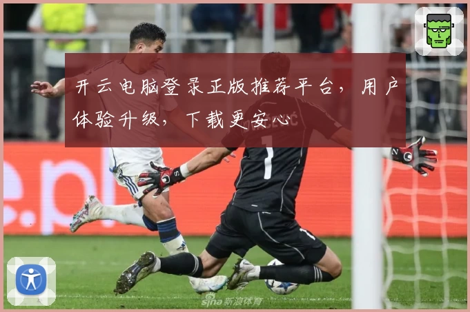 开云电脑登录正版推荐平台，用户体验升级，下载更安心