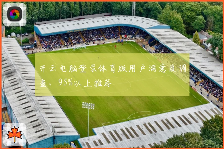 开云电脑登录体育版用户满意度调查，95%以上推荐