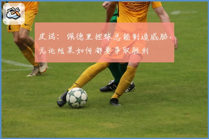 皮诺:佩德里控球总能制造威胁,无论结果如何都要争取胜利