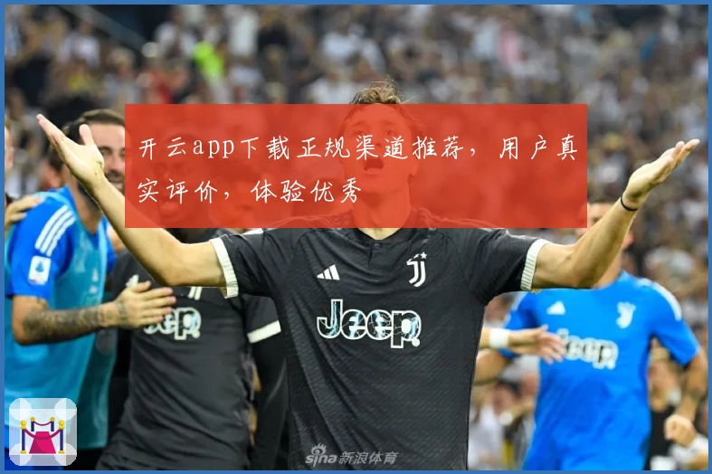 开云app下载正规渠道推荐，用户真实评价，体验优秀