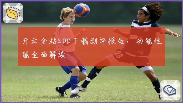 开云全站app下载测评报告,功能性能全面解读