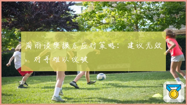 周雨谈樊振东应对策略：建议无效，对手难以攻破