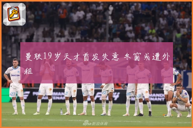 曼联19岁天才首发失意 冬窗或遭外租